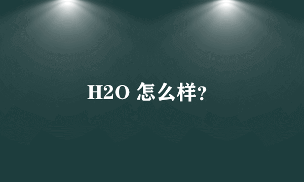 H2O 怎么样？