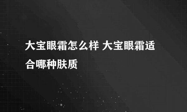 大宝眼霜怎么样 大宝眼霜适合哪种肤质