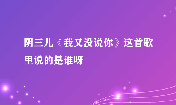 阴三儿《我又没说你》这首歌里说的是谁呀