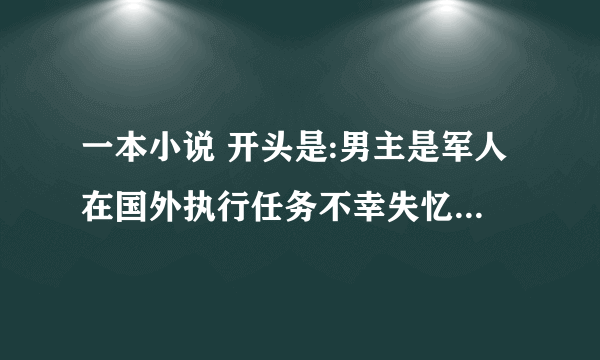 一本小说 开头是:男主是军人在国外执行任务不幸失忆，后来建立一支雇佣军，2年后恢复记忆回国。