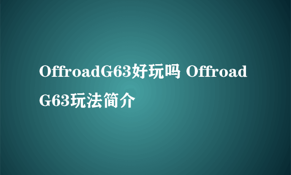 OffroadG63好玩吗 OffroadG63玩法简介