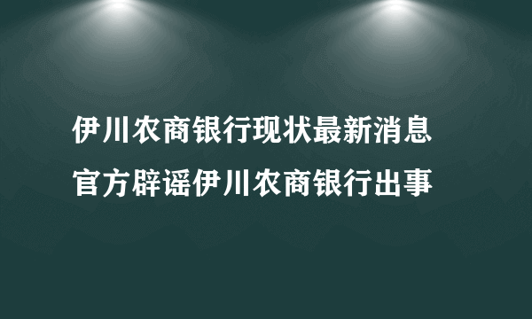 伊川农商银行现状最新消息 官方辟谣伊川农商银行出事