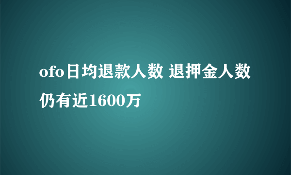 ofo日均退款人数 退押金人数仍有近1600万