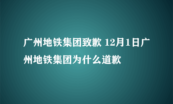 广州地铁集团致歉 12月1日广州地铁集团为什么道歉