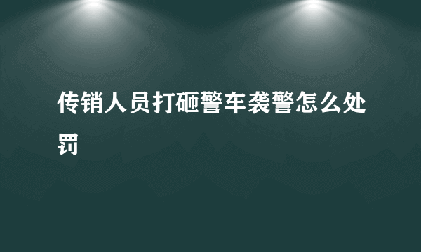 传销人员打砸警车袭警怎么处罚