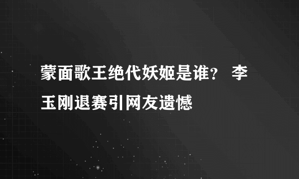 蒙面歌王绝代妖姬是谁？ 李玉刚退赛引网友遗憾