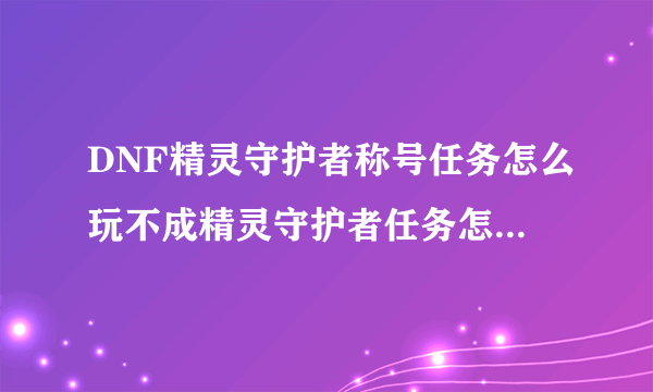 DNF精灵守护者称号任务怎么玩不成精灵守护者任务怎么完不？