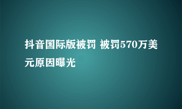 抖音国际版被罚 被罚570万美元原因曝光