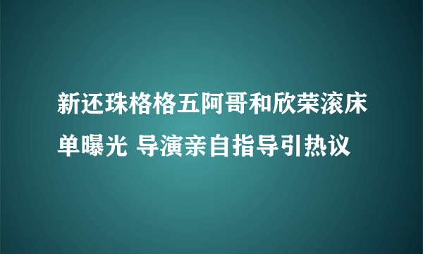 新还珠格格五阿哥和欣荣滚床单曝光 导演亲自指导引热议