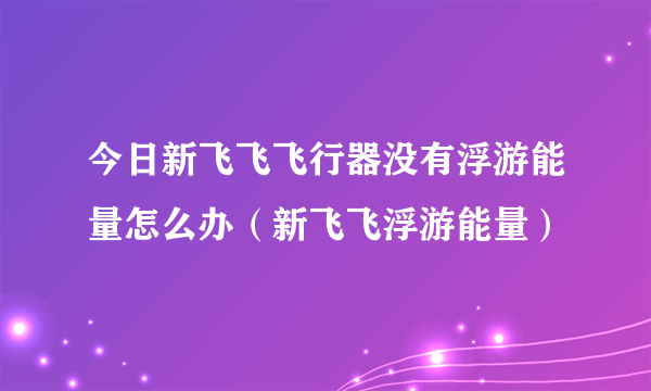 今日新飞飞飞行器没有浮游能量怎么办（新飞飞浮游能量）