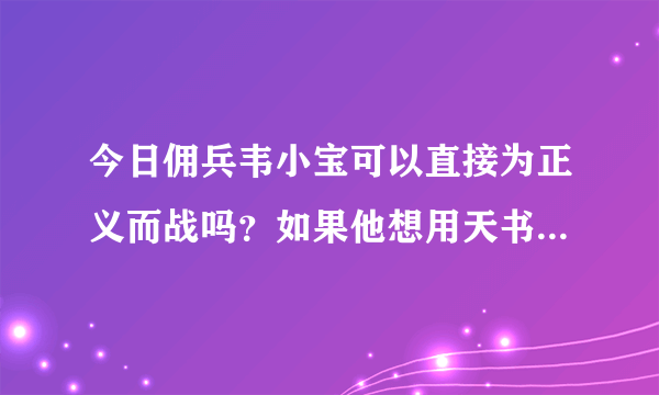 今日佣兵韦小宝可以直接为正义而战吗？如果他想用天书来获得优中选优，有没有可能降低他的资质？他应该被提升到理解的前10名。几粒悟性丸，解决。