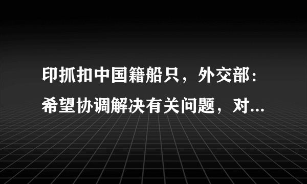 印抓扣中国籍船只，外交部：希望协调解决有关问题，对于中国国际局面你会关心么？