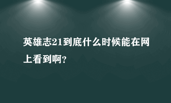 英雄志21到底什么时候能在网上看到啊？