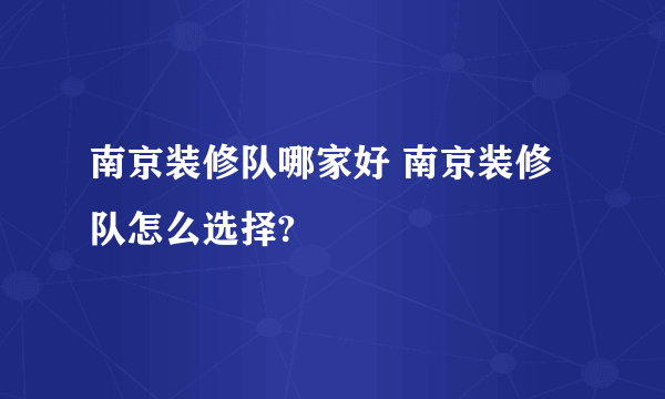 南京装修队哪家好 南京装修队怎么选择?