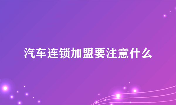 汽车连锁加盟要注意什么