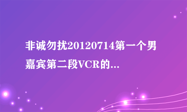 非诚勿扰20120714第一个男嘉宾第二段VCR的背景音乐叫什么