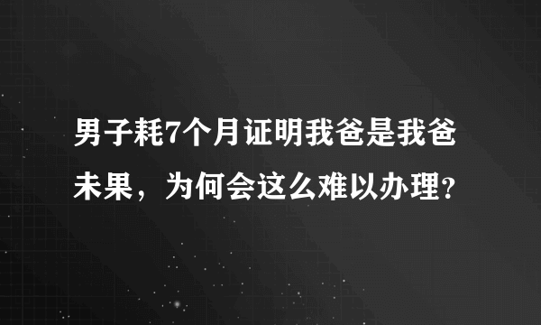 男子耗7个月证明我爸是我爸未果，为何会这么难以办理？