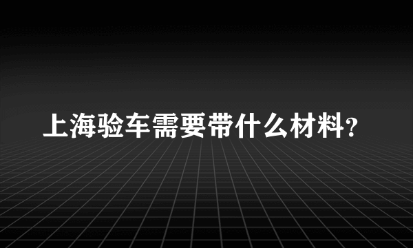 上海验车需要带什么材料？