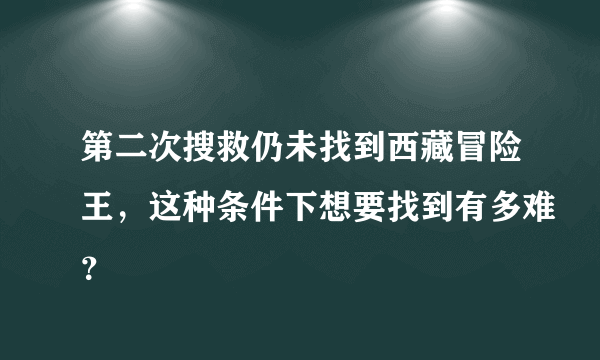 第二次搜救仍未找到西藏冒险王，这种条件下想要找到有多难？