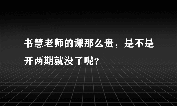 书慧老师的课那么贵，是不是开两期就没了呢？