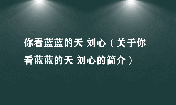 你看蓝蓝的天 刘心（关于你看蓝蓝的天 刘心的简介）