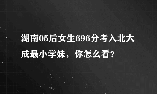 湖南05后女生696分考入北大成最小学妹，你怎么看？