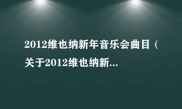 2012维也纳新年音乐会曲目（关于2012维也纳新年音乐会曲目的简介）