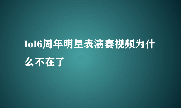 lol6周年明星表演赛视频为什么不在了