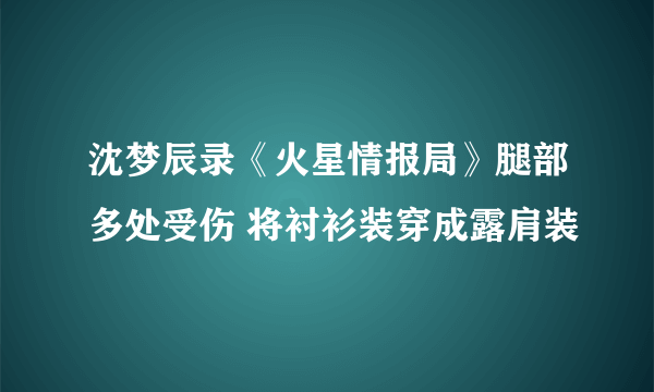 沈梦辰录《火星情报局》腿部多处受伤 将衬衫装穿成露肩装