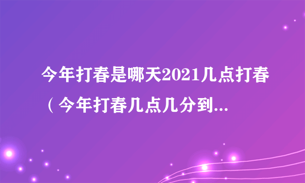 今年打春是哪天2021几点打春（今年打春几点几分到几点几分