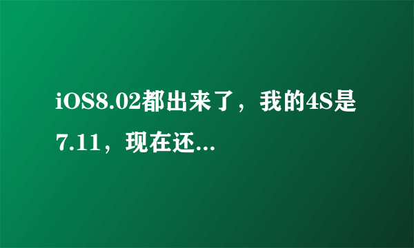 iOS8.02都出来了，我的4S是7.11，现在还可以下载7.12的固件擦7.12吗？