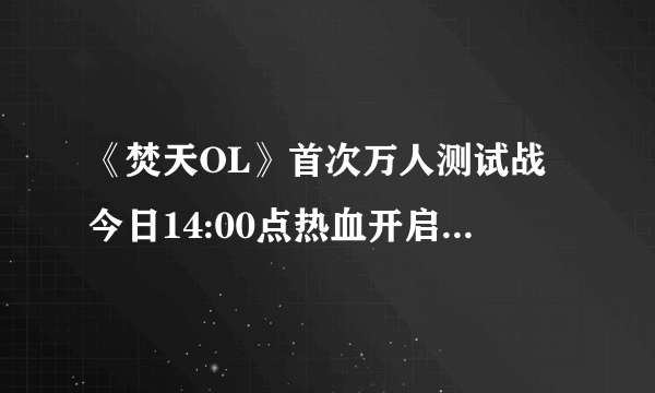 《焚天OL》首次万人测试战今日14:00点热血开启，等你来战