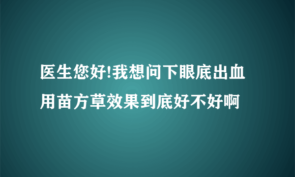 医生您好!我想问下眼底出血用苗方草效果到底好不好啊