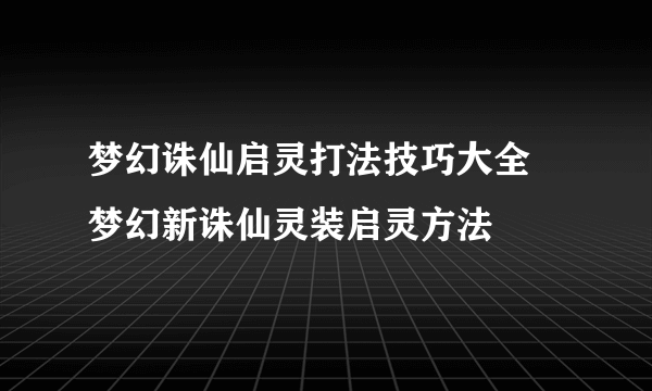 梦幻诛仙启灵打法技巧大全 梦幻新诛仙灵装启灵方法