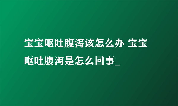 宝宝呕吐腹泻该怎么办 宝宝呕吐腹泻是怎么回事_