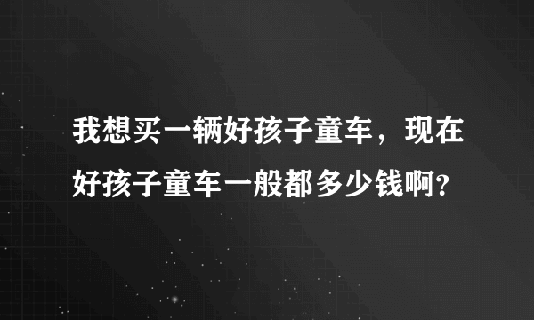 我想买一辆好孩子童车，现在好孩子童车一般都多少钱啊？