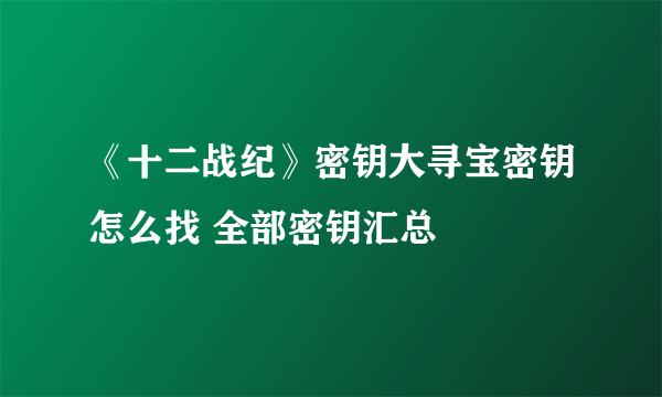 《十二战纪》密钥大寻宝密钥怎么找 全部密钥汇总