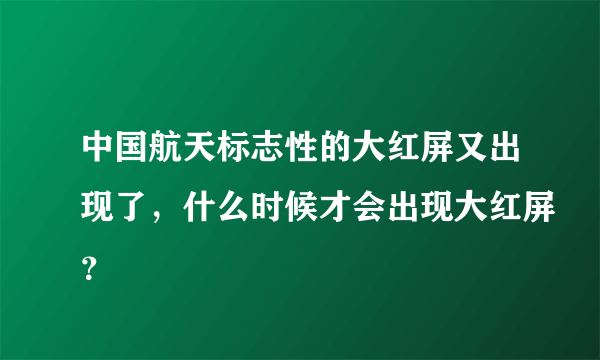 中国航天标志性的大红屏又出现了，什么时候才会出现大红屏？