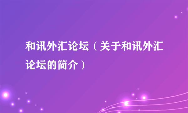 和讯外汇论坛（关于和讯外汇论坛的简介）