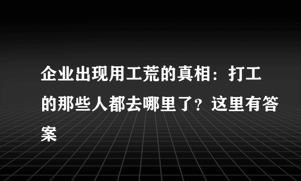 企业出现用工荒的真相：打工的那些人都去哪里了？这里有答案