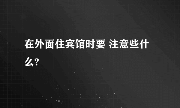 在外面住宾馆时要 注意些什么?