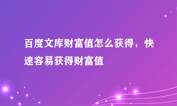 百度文库财富值怎么获得，快速容易获得财富值