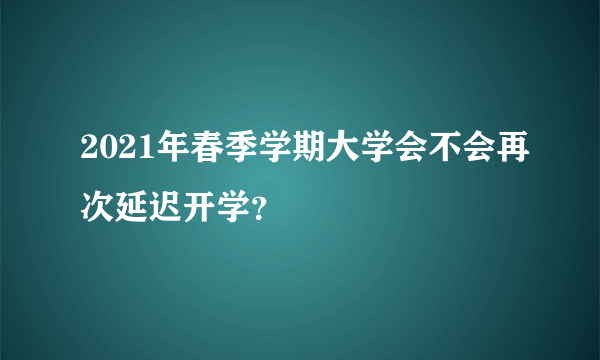 2021年春季学期大学会不会再次延迟开学？