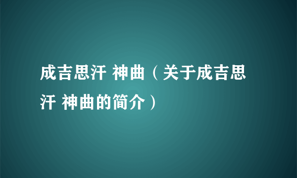 成吉思汗 神曲（关于成吉思汗 神曲的简介）