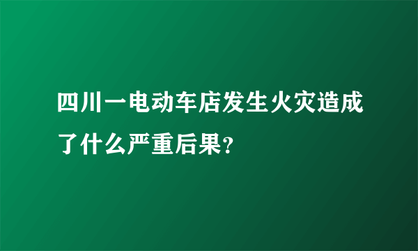 四川一电动车店发生火灾造成了什么严重后果？