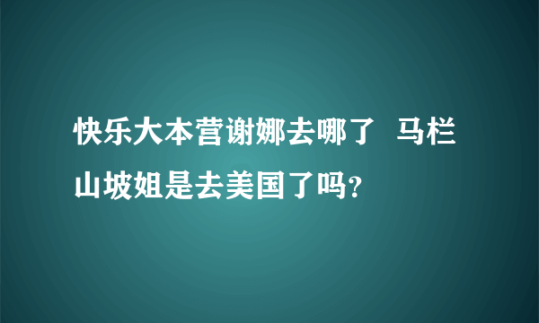 快乐大本营谢娜去哪了  马栏山坡姐是去美国了吗？