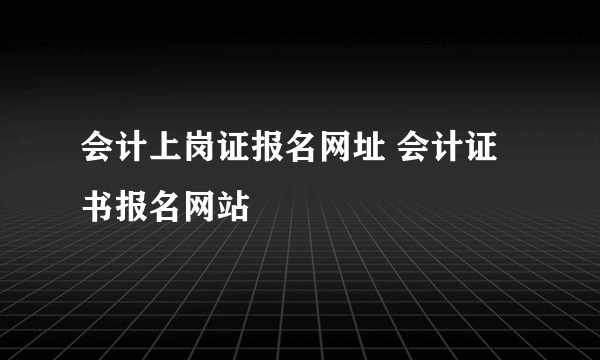 会计上岗证报名网址 会计证书报名网站