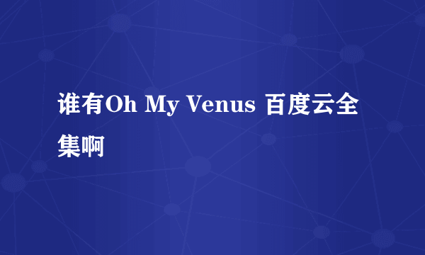 谁有Oh My Venus 百度云全集啊