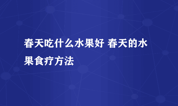 春天吃什么水果好 春天的水果食疗方法