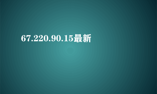 67.220.90.15最新